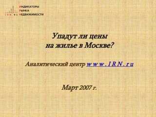 Упадут ли цены на жилье в Москве ? Аналитический центр w w w . I R N . r u Март 2007 г.