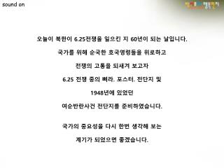 오늘이 북한이 6.25 전쟁을 일으킨 지 60 년이 되는 날입니다 . 국가를 위해 순국한 호국영령들을 위로하고 전쟁의 고통을 되새겨 보고자