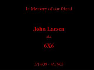 In Memory of our friend John Larsen aka 6X6 3/14/39 - 4/17/05