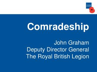 Comradeship John Graham Deputy Director General The Royal British Legion