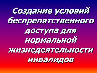 Создание условий беспрепятственного доступа для нормальной жизнедеятельности инвалидов