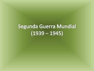 Segunda Guerra Mundial (1939 – 1945)