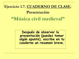Ejercicio 1.7. CUADERNO DE CLASE . Presentación “Música civil medieval”