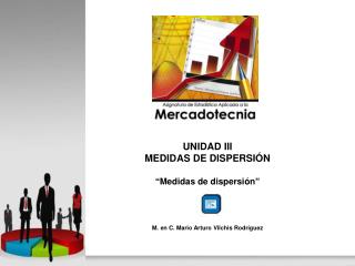 UNIDAD III MEDIDAS DE DISPERSIÓN “Medidas de dispersión” M. en C. Mario Arturo Vilchis Rodríguez