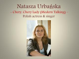 Natasza Urbańska - Chery , Chery Lady (Modern Talking) – Polish actress &amp; singer