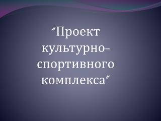 “ Проект культурно-спортивного комплекса ”