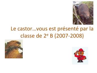Le castor…vous est présenté par la classe de 2 e B (2007-2008)