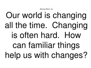 Morning Warm- Up Our world is changing all the time. Changing is often hard. How can familiar things help us with chan