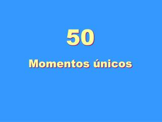 50 Momentos únicos