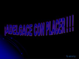 ¡ADELGACE CON PLACER ! ! !