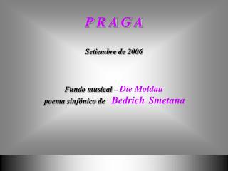 P R A G A Setiembre de 2006 Fundo musical – Die Moldau poema sinfónico de Bedrich Smetana