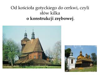 Od kościoła gotyckiego do cerkwi, czyli słów kilka o konstrukcji zrębowej .