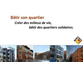 Bâtir son quartier Créer des milieux de vie, bâtir des quartiers solidaires.