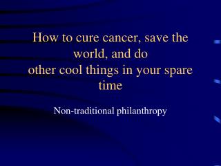 How to cure cancer, save the world, and do other cool things in your spare time