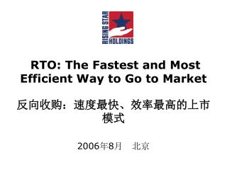 RTO: The Fastest and Most Efficient Way to Go to Market 反向收购：速度最快、效率最高的上市模式 2006 年 8 月 北京