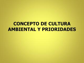 CONCEPTO DE CULTURA AMBIENTAL Y PRIORIDADES