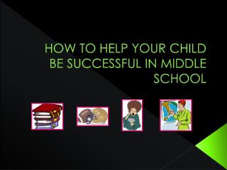 HOW TO HELP YOUR CHILD BE SUCCESSFUL IN MIDDLE SCHOOL