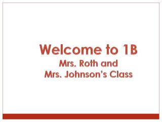 Welcome to 1B Mrs. Roth and Mrs. Johnson’s Class