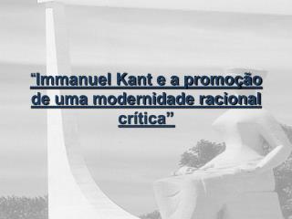 “ Immanuel Kant e a promoção de uma modernidade racional crítica”