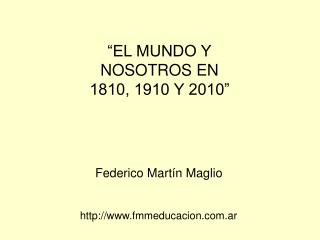 “EL MUNDO Y NOSOTROS EN 1810, 1910 Y 2010”