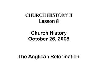 CHURCH HISTORY II Lesson 8 Church History October 26, 2008 The Anglican Reformation