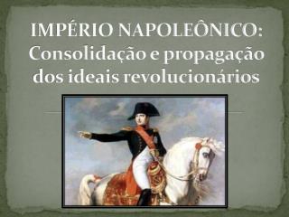 IMPÉRIO NAPOLEÔNICO: Consolidação e propagação dos ideais revolucionários