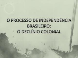 O PROCESSO DE INDEPENDÊNCIA BRASILEIRO: O DECLÍNIO COLONIAL
