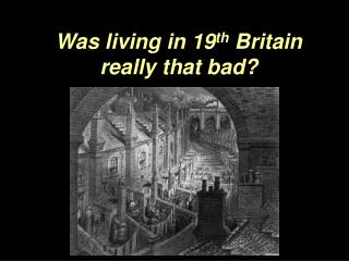 Was living in 19 th Britain really that bad?