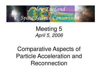 Meeting 5 April 5, 2006 Comparative Aspects of Particle Acceleration and Reconnection