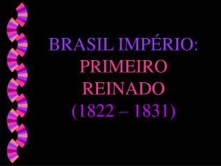 BRASIL IMPÉRIO: PRIMEIRO REINADO (1822 – 1831)