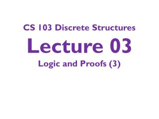 CS 103 Discrete Structures Lecture 03 Logic and Proofs (3)