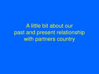 A little bit about our past and present relationship with partners country