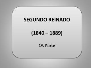 SEGUNDO REINADO (1840 – 1889) 1ª. Parte