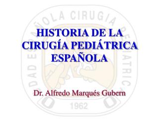 HISTORIA DE LA CIRUGÍA PEDIÁTRICA ESPAÑOLA Dr. Alfredo Marqués Gubern