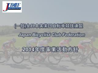( 一社 ) 全日本実業団自転車競技 連盟 Japan Bicyclist Club Federation 2014 年度事業 活動方針
