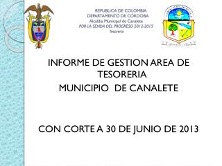 INFORME DE GESTION AREA DE TESORERIA MUNICIPIO DE CANALETE CON CORTE A 30 DE JUNIO DE 2013