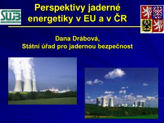 Perspektivy jaderné energetiky v EU a v ČR Dana Drábová, Státní úřad pro jadernou bezpečnost