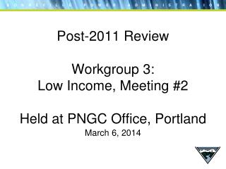 Post-2011 Review Workgroup 3: Low Income, Meeting #2 Held at PNGC Office, Portland