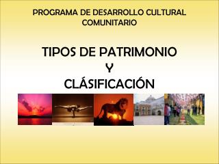PROGRAMA DE DESARROLLO CULTURAL COMUNITARIO TIPOS DE PATRIMONIO Y CLÁSIFICACIÓN