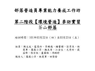 部落營造員專業能力養成工作坊 第 二 階段 【 環境營造 】 參訪實習 茶山 部落 培訓時間： 101 年 03 月 22 日（四）至 03 月 23 日（五）