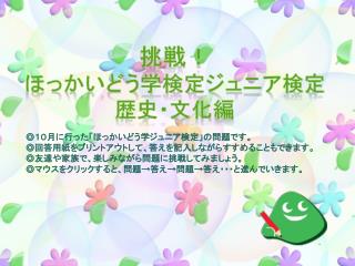 ◎１０月に行った「ほっかいどう学ジュニア検定」の問題です。 ◎回答用紙をプリントアウトして、答えを記入しながらすすめることもできます。 ◎友達や家族で、楽しみながら問題に挑戦してみましょう。