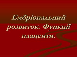 Ембріональний розвиток. Функції плаценти.