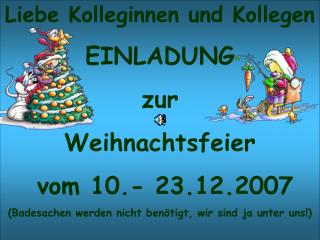 Liebe Kolleginnen und Kollegen EINLADUNG zur Weihnachtsfeier vom 10.- 23.12.2007