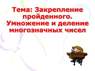 Тема: Закрепление пройденного. Умножение и деление многозначных чисел