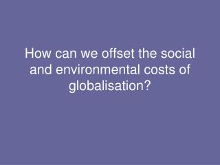 How can we offset the social and environmental costs of globalisation?