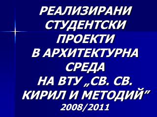 РЕАЛИЗИРАНИ СТУДЕНТСКИ ПРОЕКТИ В АРХИТЕКТУРНА СРЕДА НА ВТУ „СВ. СВ. КИРИЛ И МЕТОДИЙ” 2008/2011