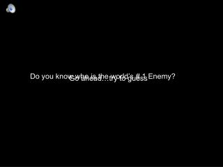 Do you know who is the world’s # 1 Enemy?