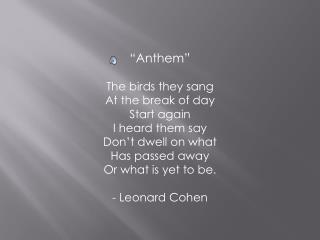 “Anthem” The birds they sang At the break of day Start again I heard them say Don’t dwell on what