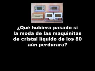 ¿Qué hubiera pasado si la moda de las maquinitas de cristal líquido de los 80 aún perdurara?