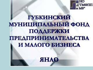 ГУБКИНСКИЙ МУНИЦИПАЛЬНЫЙ ФОНД ПОДДЕРЖКИ ПРЕДПРИНИМАТЕЛЬСТВА И МАЛОГО БИЗНЕСА ЯНАО